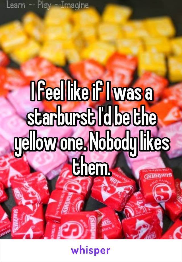 I feel like if I was a starburst I'd be the yellow one. Nobody likes them.