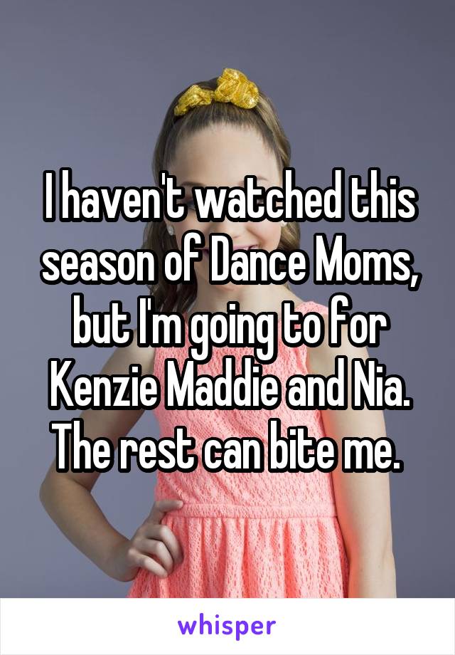 I haven't watched this season of Dance Moms, but I'm going to for Kenzie Maddie and Nia. The rest can bite me. 