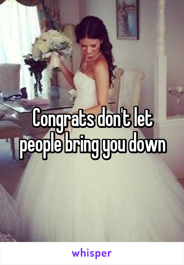 Congrats don't let people bring you down