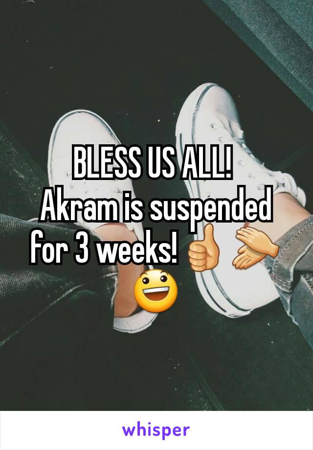 BLESS US ALL! 
Akram is suspended for 3 weeks!👍👏😃