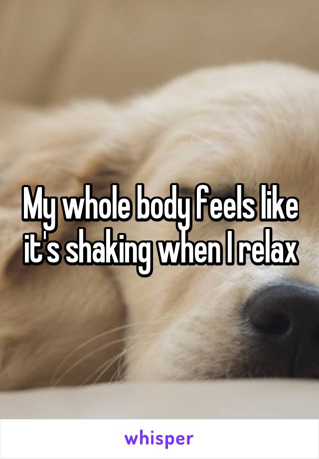 My whole body feels like it's shaking when I relax