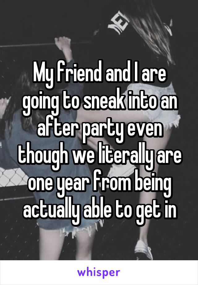 My friend and I are going to sneak into an after party even though we literally are one year from being actually able to get in