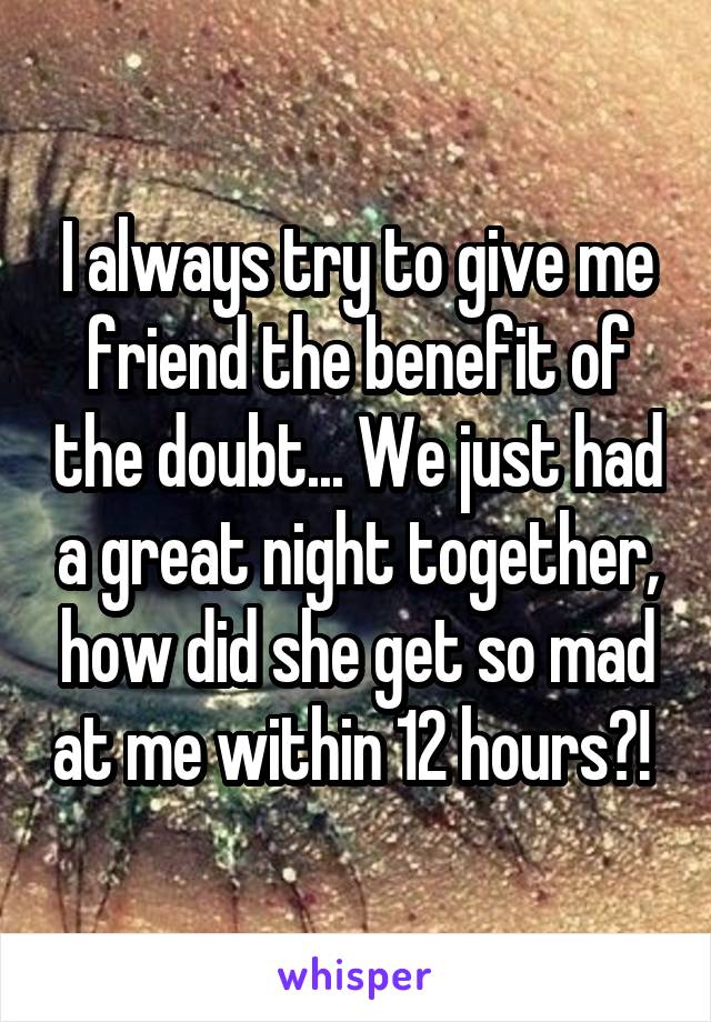 I always try to give me friend the benefit of the doubt... We just had a great night together, how did she get so mad at me within 12 hours?! 