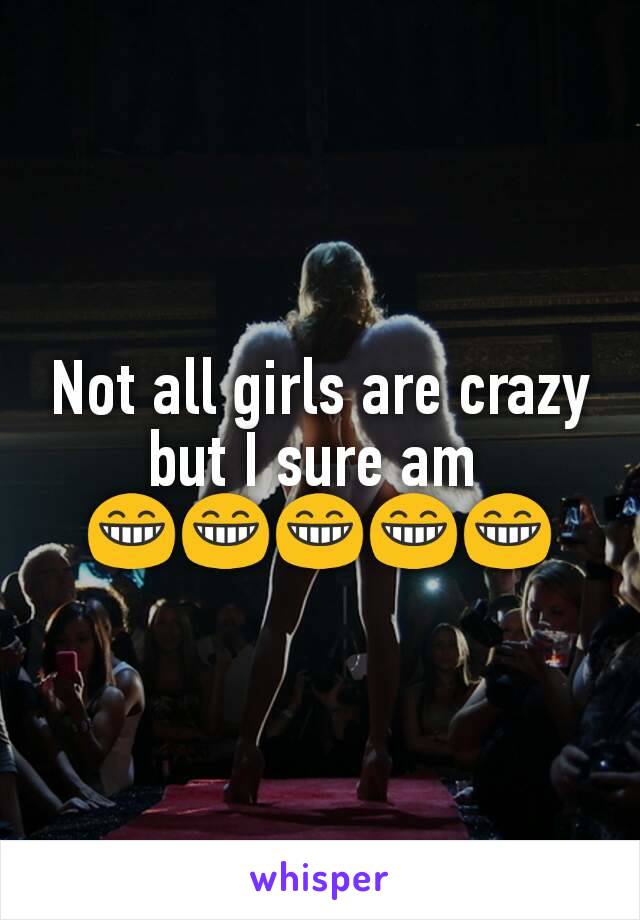 Not all girls are crazy but I sure am 
😁😁😁😁😁