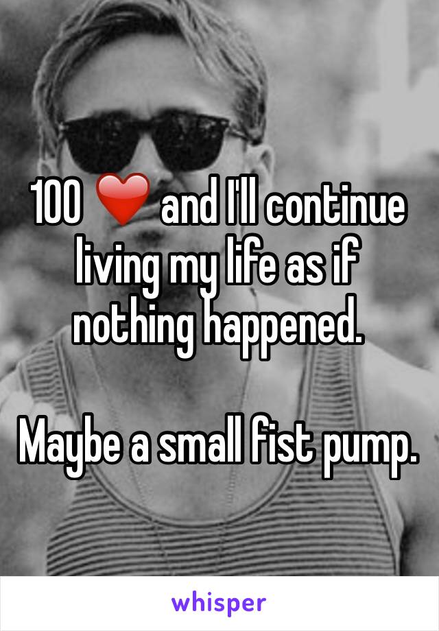 100 ❤️ and I'll continue living my life as if nothing happened.

Maybe a small fist pump.