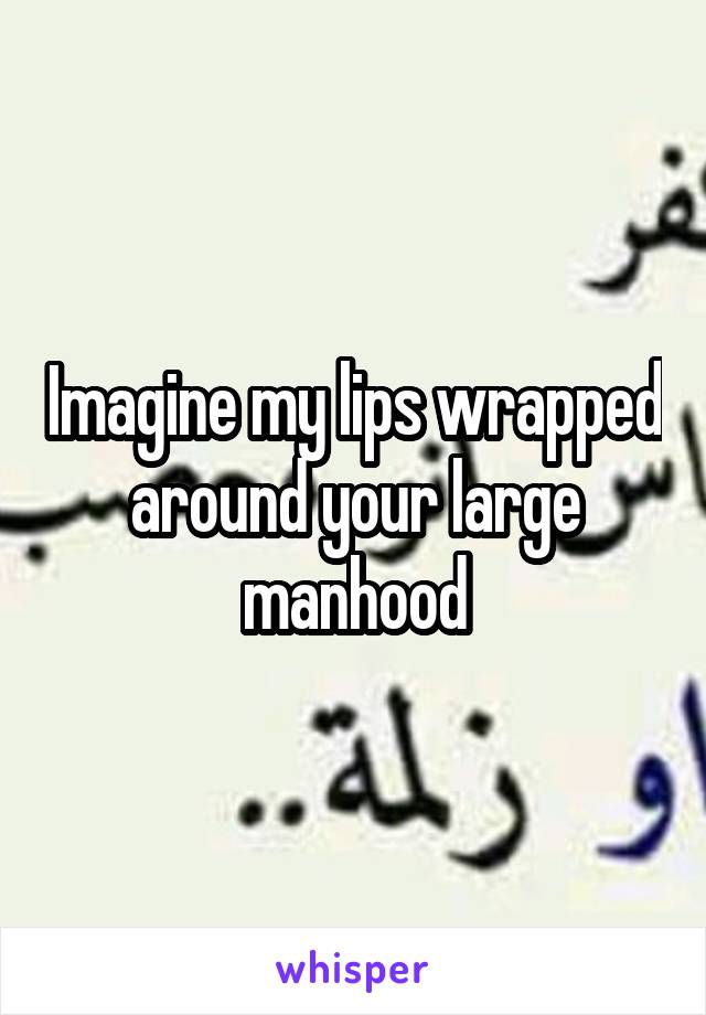 Imagine my lips wrapped around your large manhood