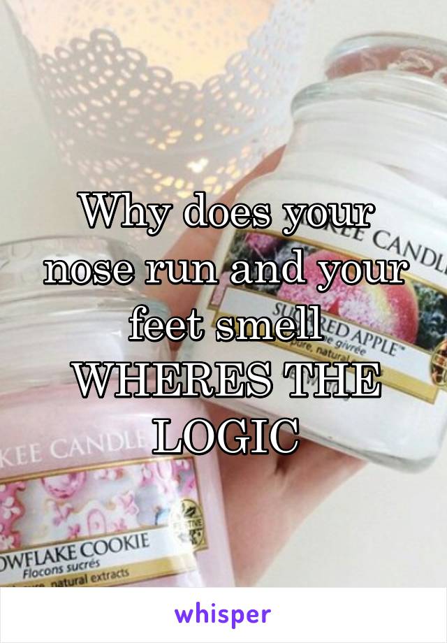 Why does your nose run and your feet smell
WHERES THE LOGIC