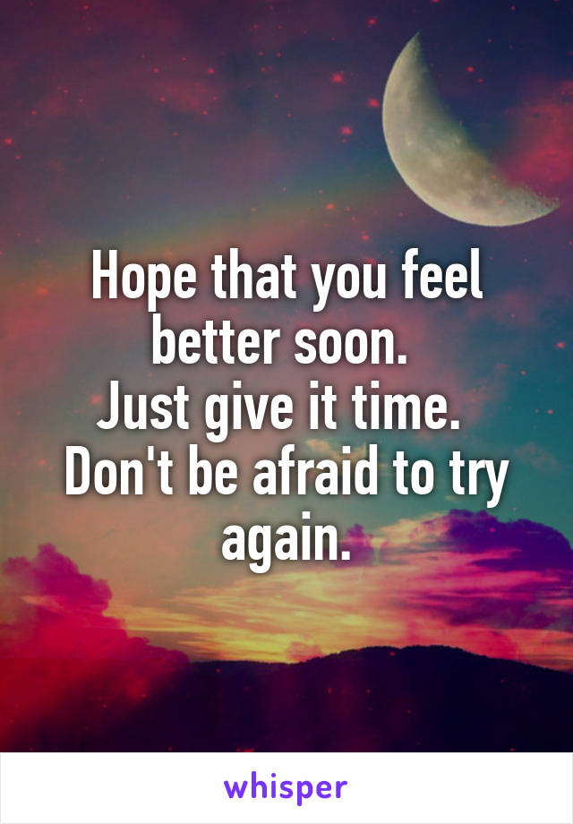 Hope that you feel better soon. 
Just give it time. 
Don't be afraid to try again.