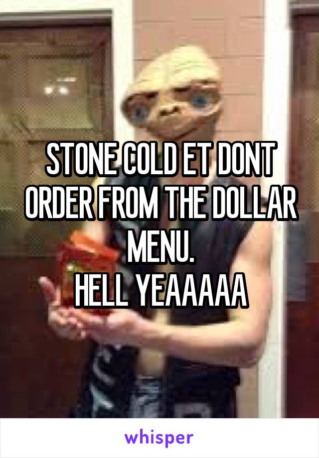 STONE COLD ET DONT ORDER FROM THE DOLLAR MENU.
HELL YEAAAAA