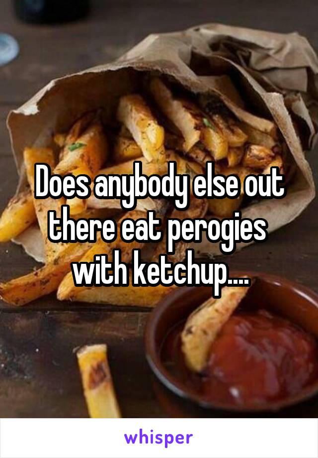 Does anybody else out there eat perogies  with ketchup....