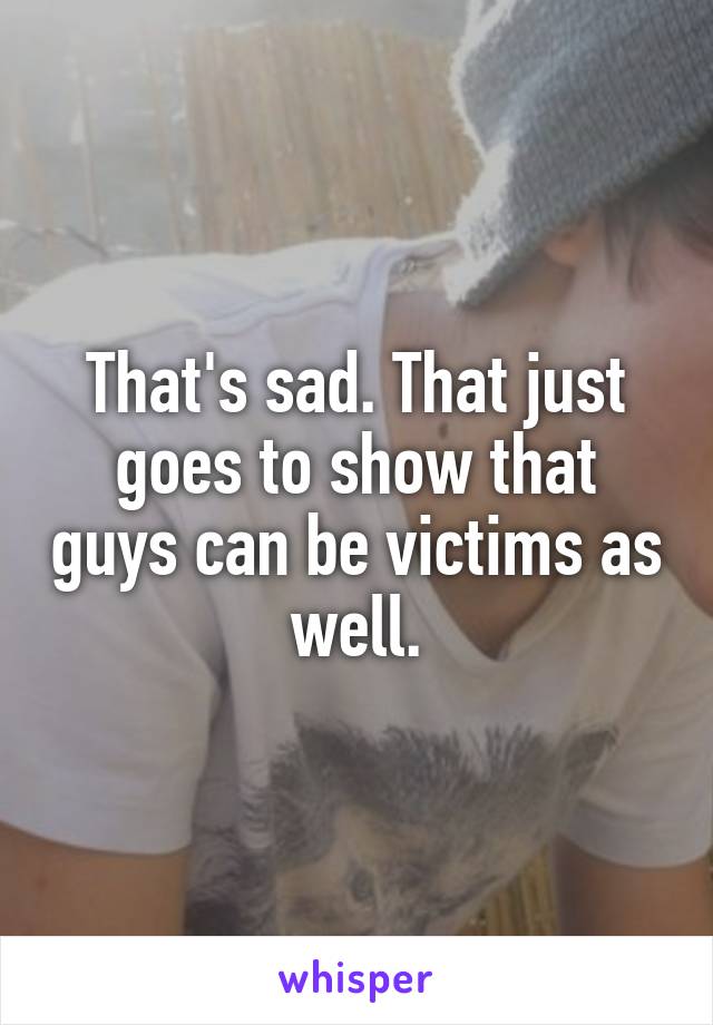 That's sad. That just goes to show that guys can be victims as well.