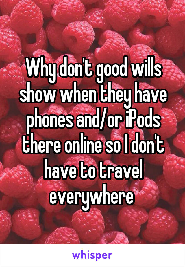 Why don't good wills show when they have phones and/or iPods there online so I don't have to travel everywhere 