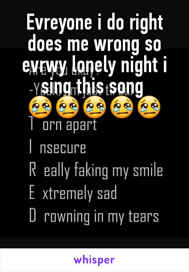 Evreyone i do right does me wrong so evrwy lonely night i sing this song 
😢😢😢😢😢