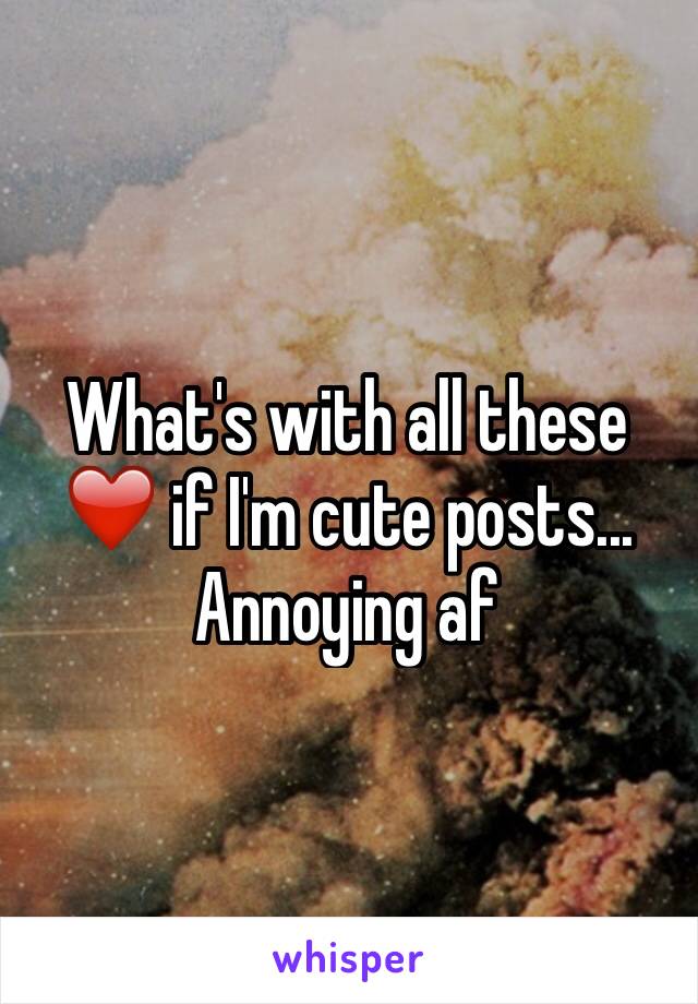 What's with all these ❤️ if I'm cute posts... Annoying af