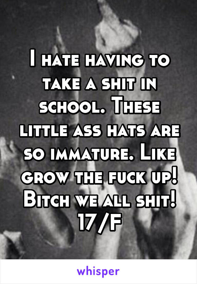 I hate having to take a shit in school. These little ass hats are so immature. Like grow the fuck up! Bitch we all shit!
17/F