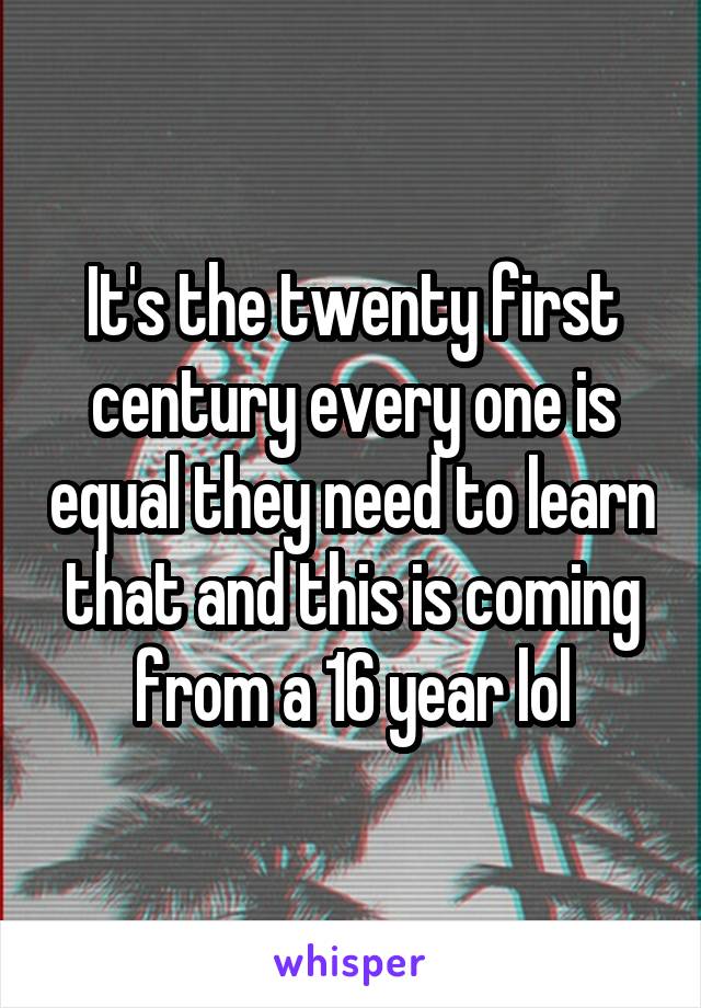 It's the twenty first century every one is equal they need to learn that and this is coming from a 16 year lol