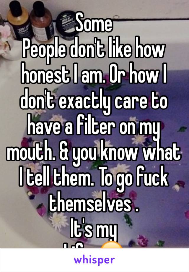 Some
People don't like how honest I am. Or how I don't exactly care to have a filter on my mouth. & you know what I tell them. To go fuck themselves .
It's my
Life ,🤗