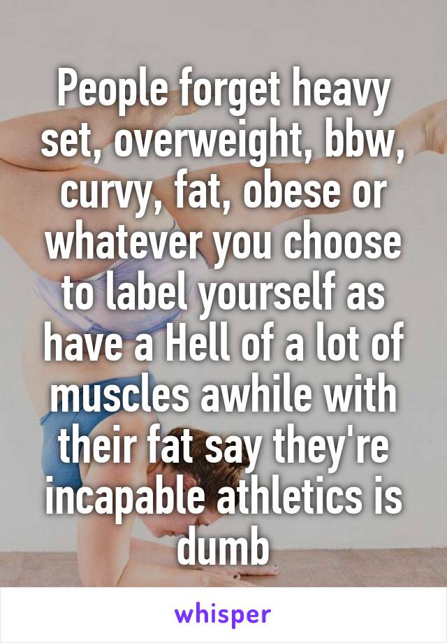 People forget heavy set, overweight, bbw, curvy, fat, obese or whatever you choose to label yourself as have a Hell of a lot of muscles awhile with their fat say they're incapable athletics is dumb