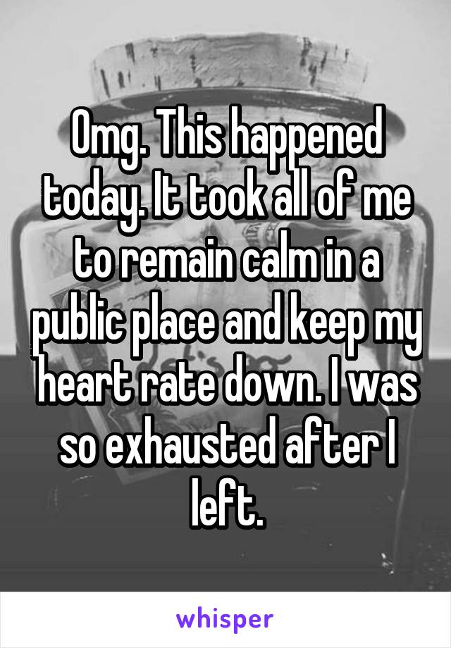 Omg. This happened today. It took all of me to remain calm in a public place and keep my heart rate down. I was so exhausted after I left.