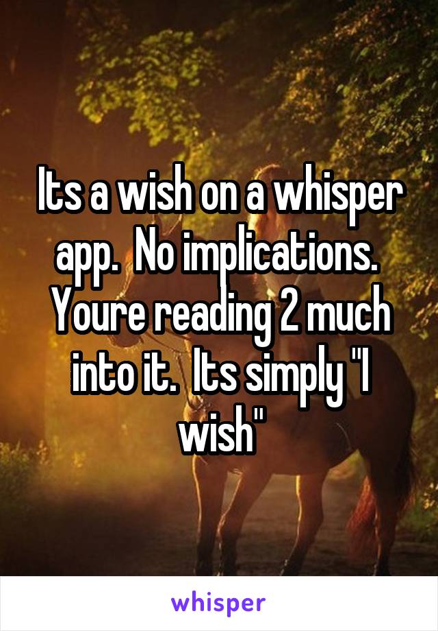 Its a wish on a whisper app.  No implications.  Youre reading 2 much into it.  Its simply "I wish"