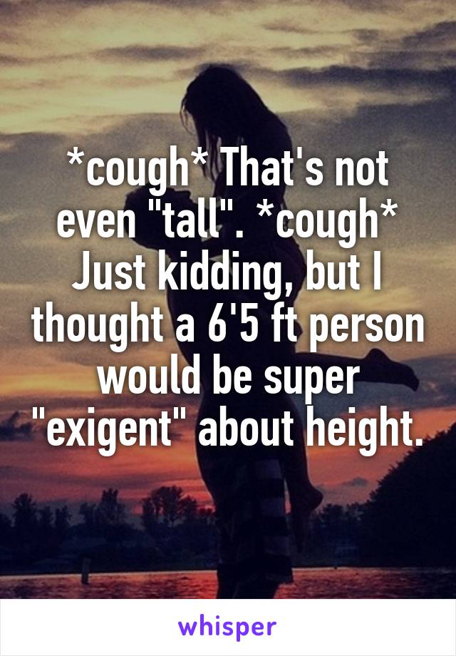 *cough* That's not even "tall". *cough*
Just kidding, but I thought a 6'5 ft person would be super "exigent" about height. 