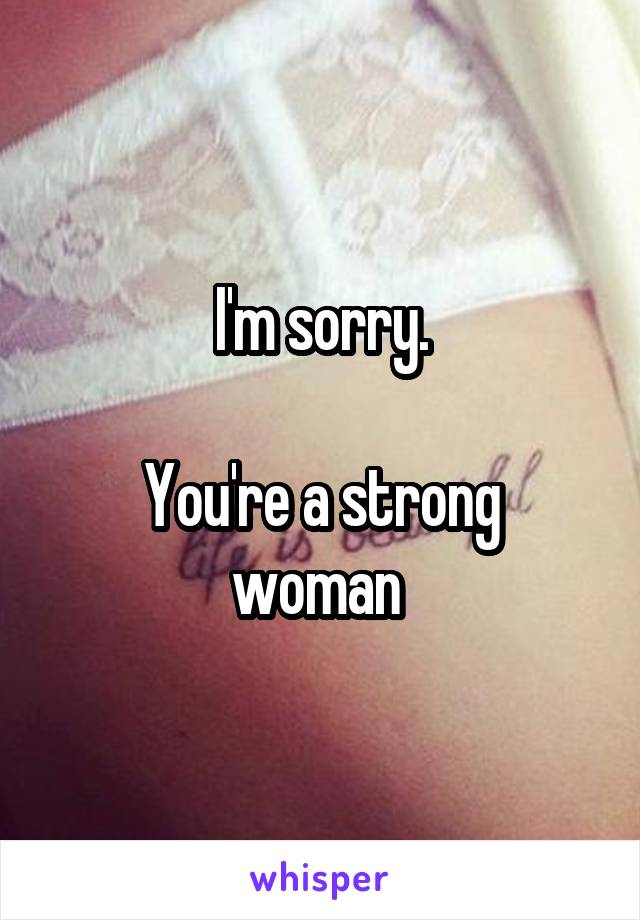 I'm sorry.

You're a strong woman 