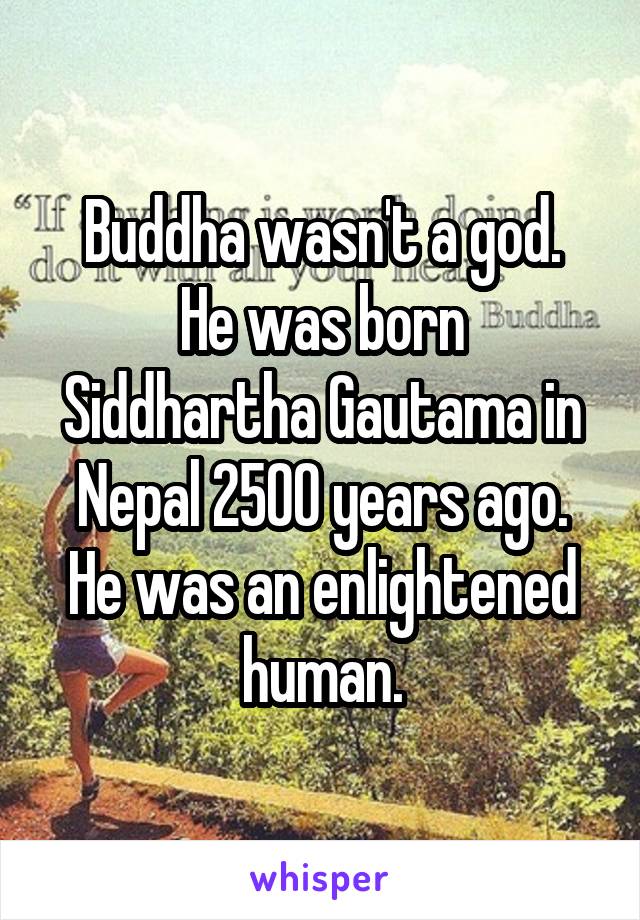 Buddha wasn't a god.
He was born Siddhartha Gautama in Nepal 2500 years ago.
He was an enlightened human.