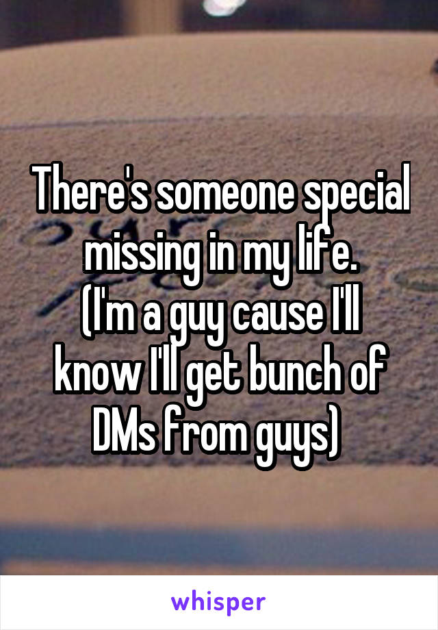 There's someone special missing in my life.
(I'm a guy cause I'll know I'll get bunch of DMs from guys) 