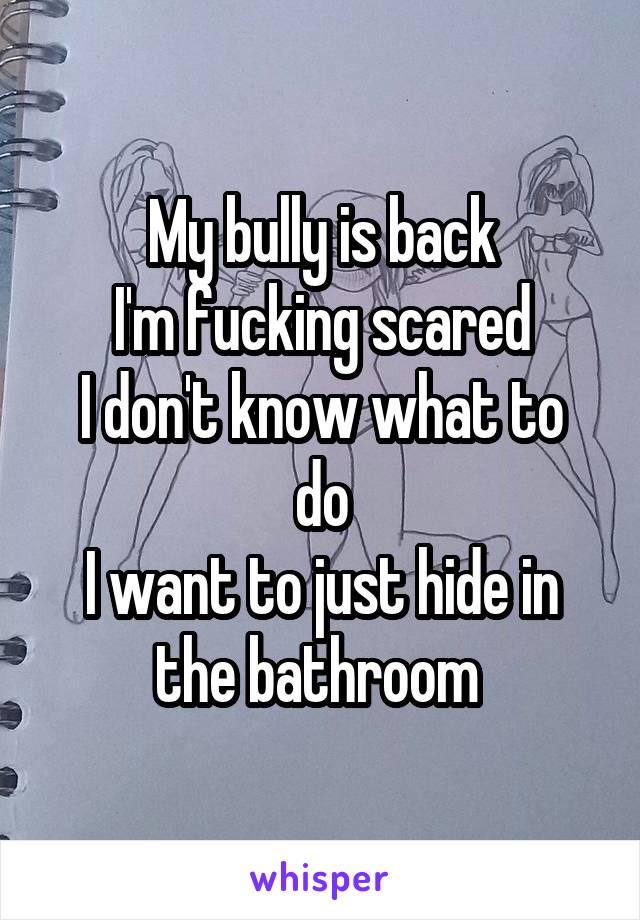 My bully is back
I'm fucking scared
I don't know what to do
I want to just hide in the bathroom 