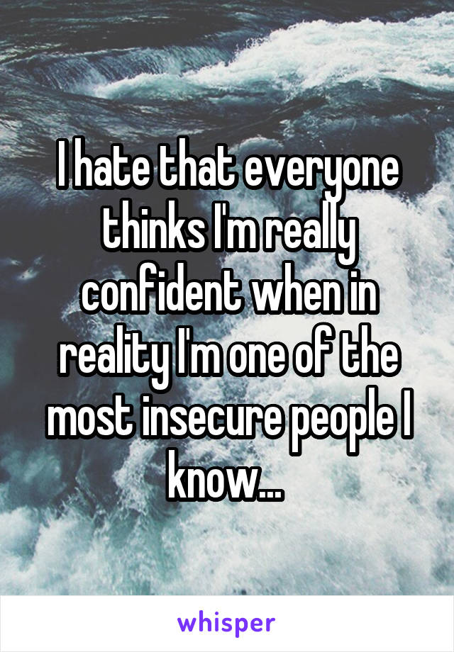 I hate that everyone thinks I'm really confident when in reality I'm one of the most insecure people I know... 