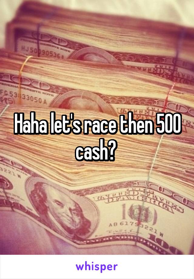 Haha let's race then 500 cash? 