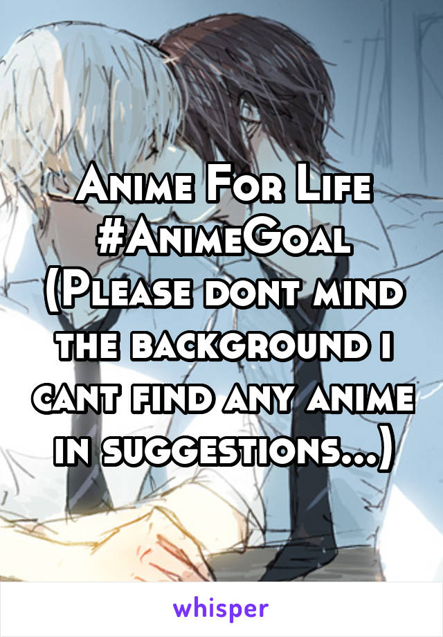 Anime For Life
#AnimeGoal
(Please dont mind the background i cant find any anime in suggestions...)