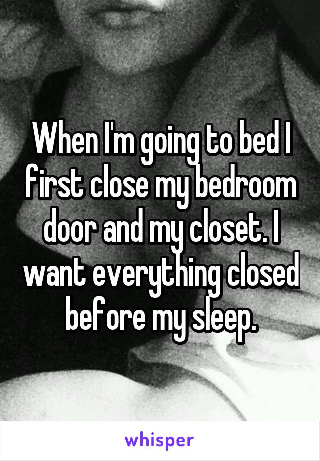 When I'm going to bed I first close my bedroom door and my closet. I want everything closed before my sleep.