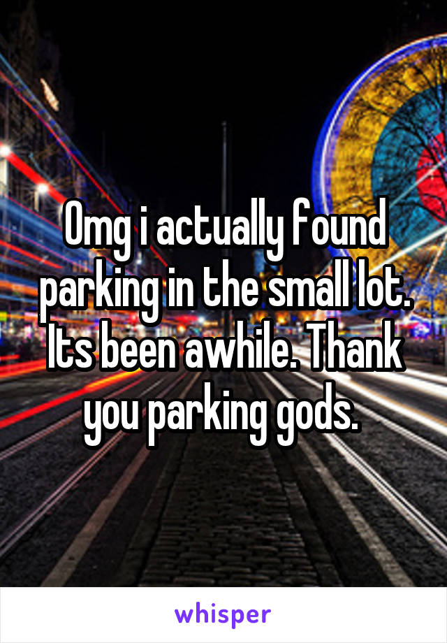 Omg i actually found parking in the small lot. Its been awhile. Thank you parking gods. 