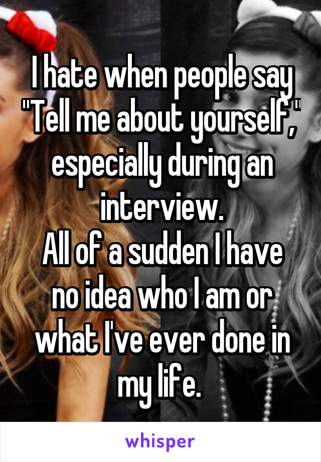 I hate when people say "Tell me about yourself," especially during an interview.
All of a sudden I have no idea who I am or what I've ever done in my life. 