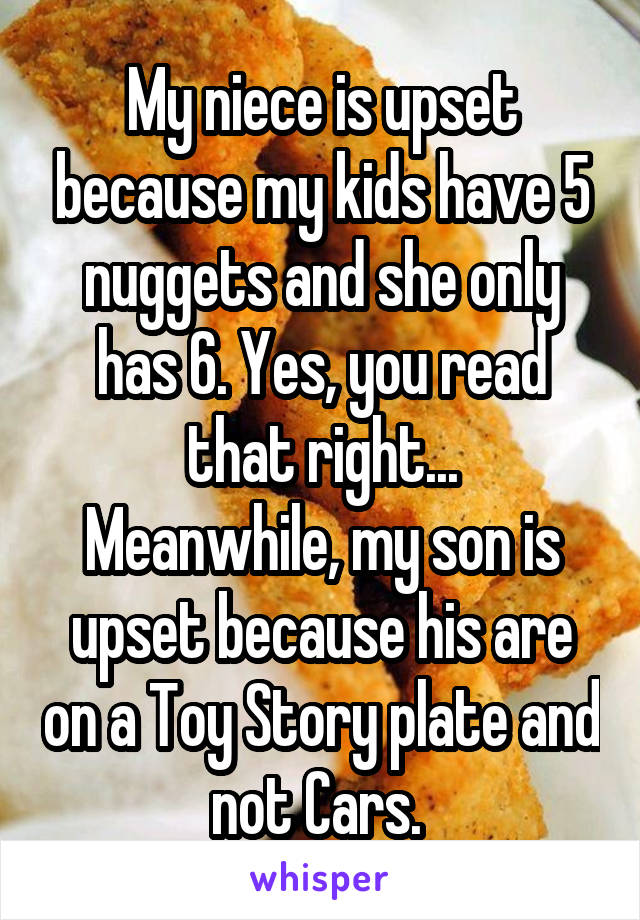 My niece is upset because my kids have 5 nuggets and she only has 6. Yes, you read that right...
Meanwhile, my son is upset because his are on a Toy Story plate and not Cars. 