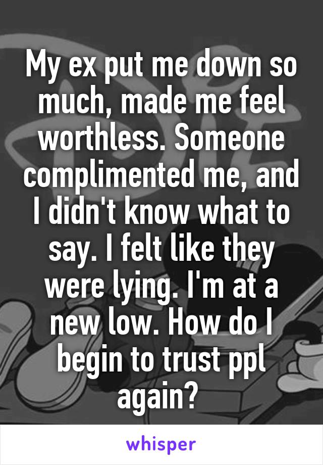 My ex put me down so much, made me feel worthless. Someone complimented me, and I didn't know what to say. I felt like they were lying. I'm at a new low. How do I begin to trust ppl again? 