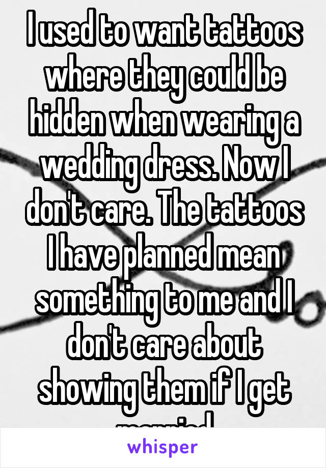 I used to want tattoos where they could be hidden when wearing a wedding dress. Now I don't care. The tattoos I have planned mean something to me and I don't care about showing them if I get married