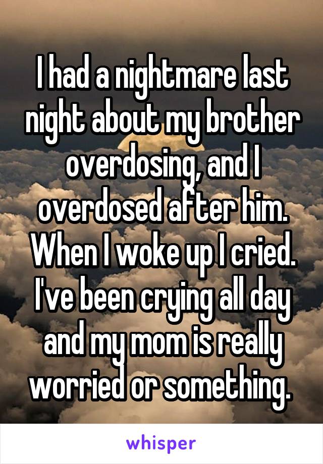 I had a nightmare last night about my brother overdosing, and I overdosed after him. When I woke up I cried. I've been crying all day and my mom is really worried or something. 