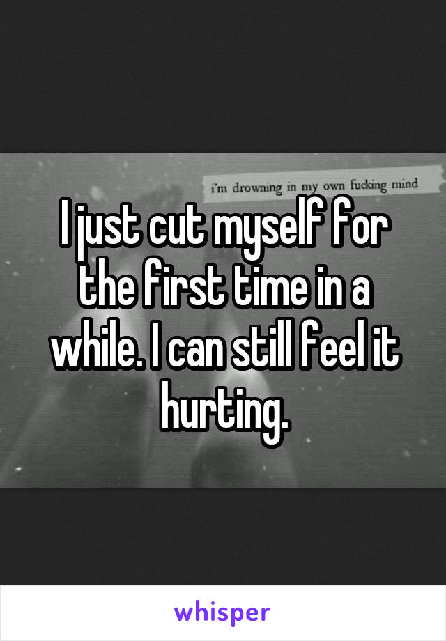 I just cut myself for the first time in a while. I can still feel it hurting.