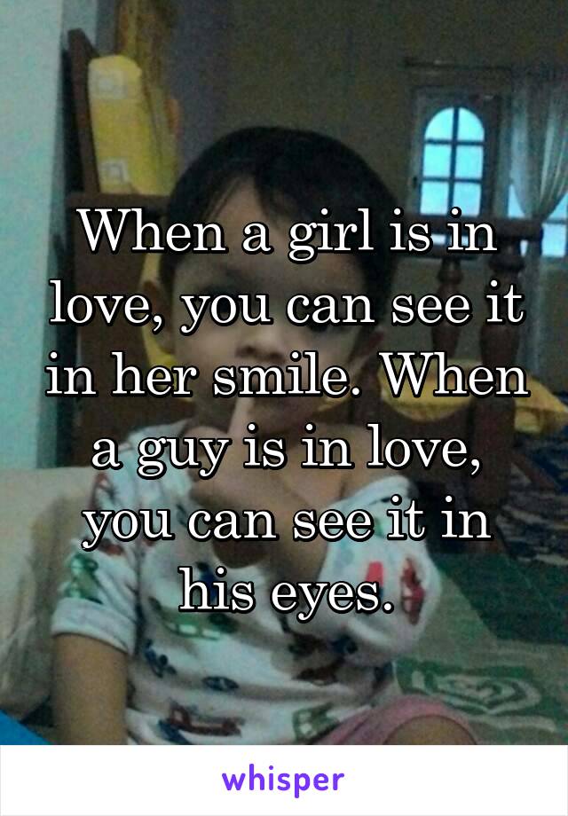 When a girl is in love, you can see it in her smile. When a guy is in love, you can see it in his eyes.