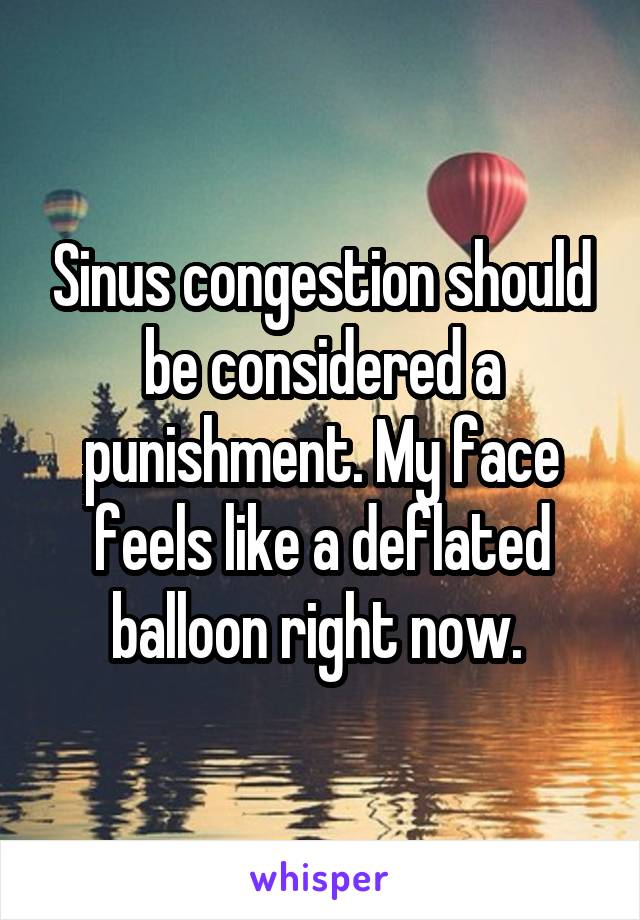 Sinus congestion should be considered a punishment. My face feels like a deflated balloon right now. 