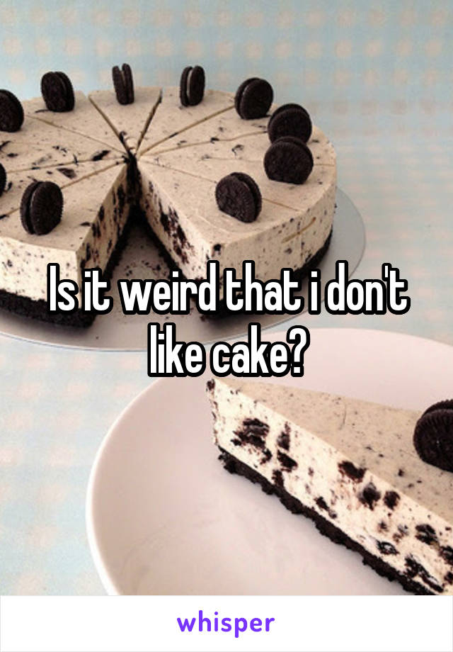 Is it weird that i don't like cake?