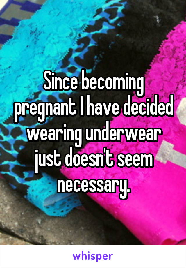 Since becoming pregnant I have decided wearing underwear just doesn't seem necessary.