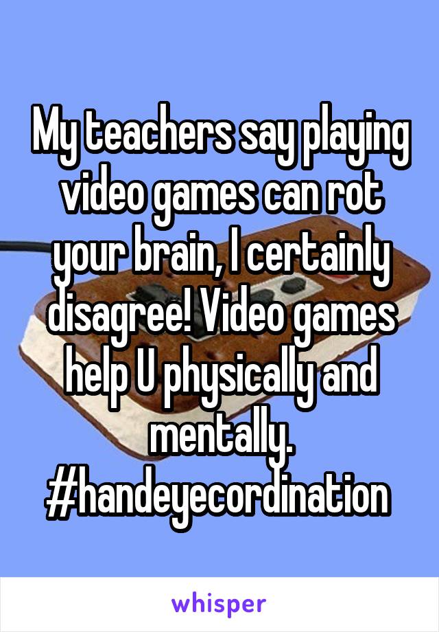 My teachers say playing video games can rot your brain, I certainly disagree! Video games help U physically and mentally.
#handeyecordination 