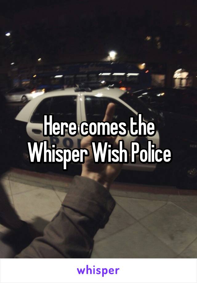 Here comes the Whisper Wish Police