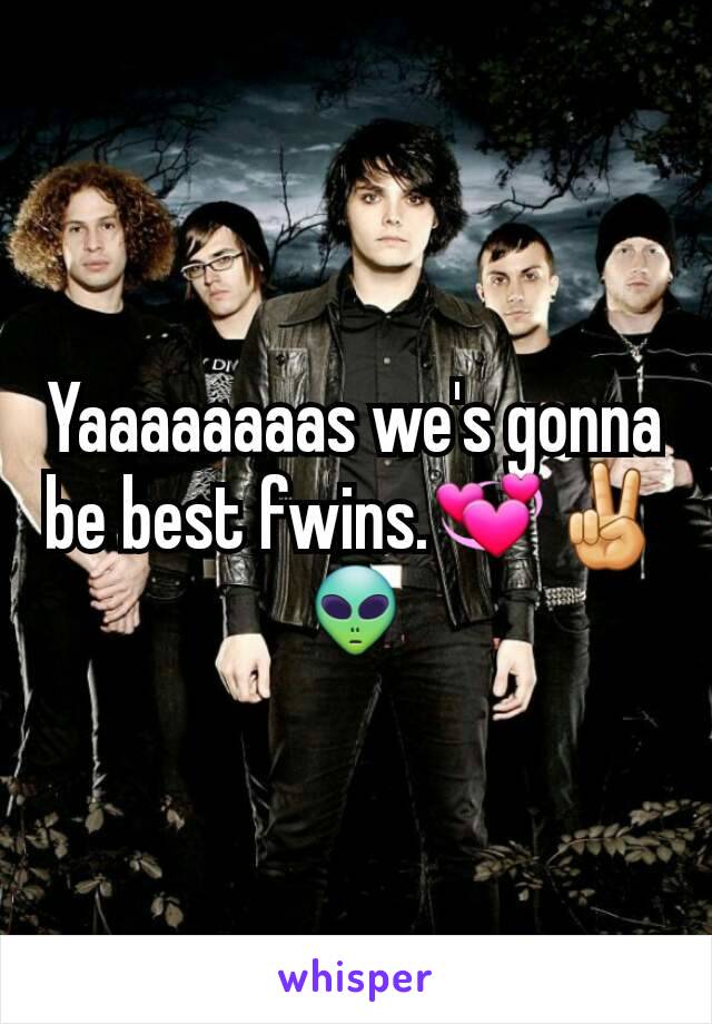 Yaaaaaaaas we's gonna be best fwins.💞✌👽