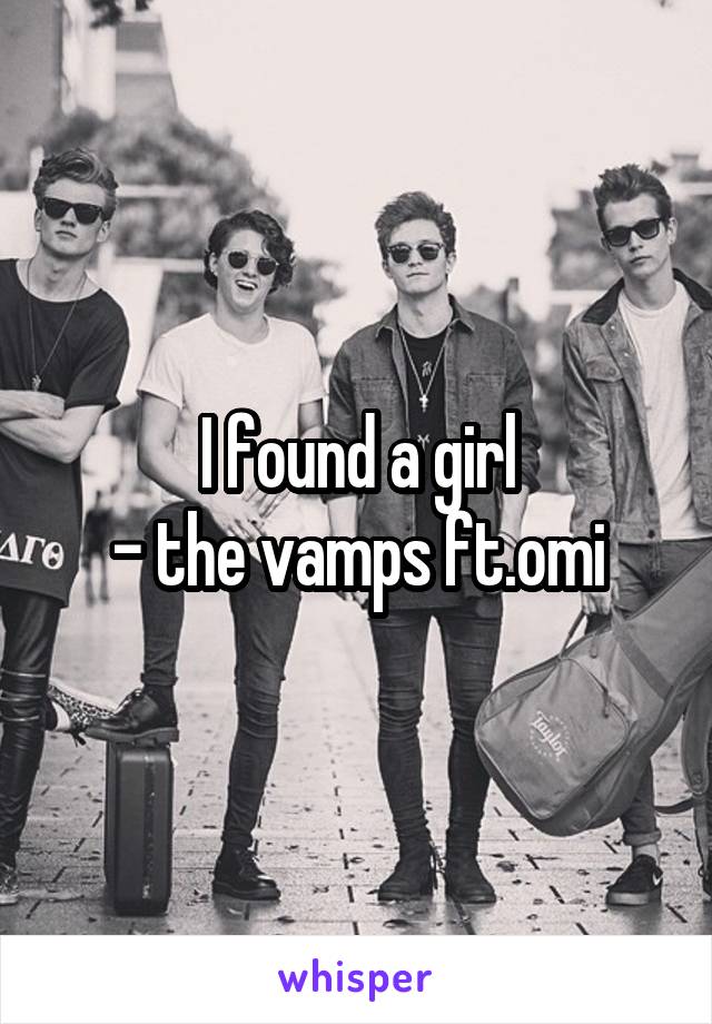 I found a girl
- the vamps ft.omi