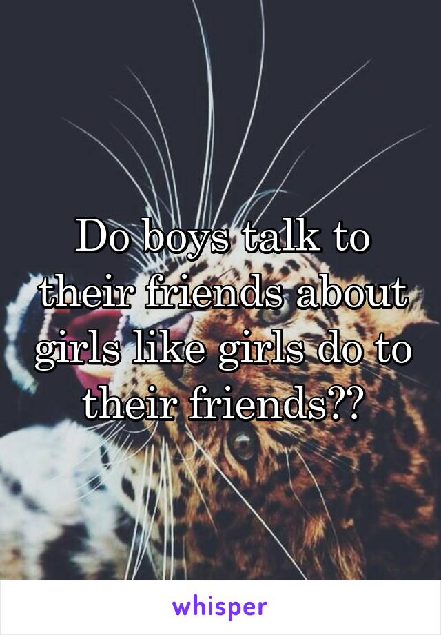 Do boys talk to their friends about girls like girls do to their friends??