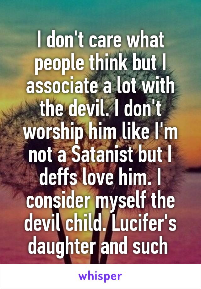 I don't care what people think but I associate a lot with the devil. I don't worship him like I'm not a Satanist but I deffs love him. I consider myself the devil child. Lucifer's daughter and such 